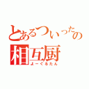 とあるついったーの相互厨（よーぐるたん）