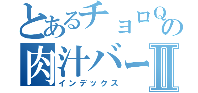 とあるチョロＱの肉汁バーガーⅡ（インデックス）