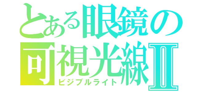 とある眼鏡の可視光線Ⅱ（ビジブルライト）