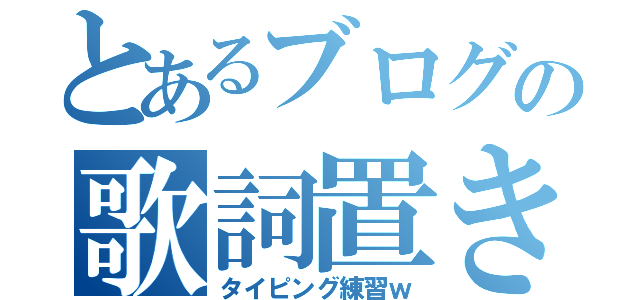 とあるブログの歌詞置き場（タイピング練習ｗ）