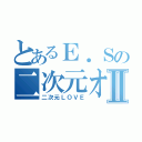 とあるＥ．Ｓの二次元オタク生活Ⅱ（二次元ＬＯＶＥ）