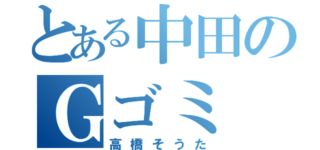 とある中田のＧゴミ（高橋そうた）