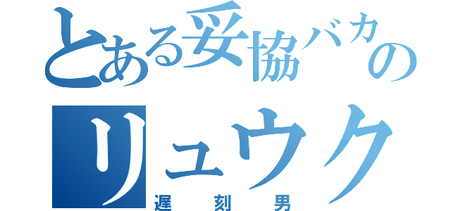 とある妥協バカのリュウク（遅刻男）