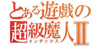 とある遊戲の超級魔人Ⅱ（インデックス）