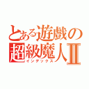 とある遊戲の超級魔人Ⅱ（インデックス）