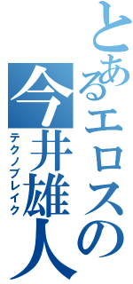 とあるエロスの今井雄人（テクノブレイク）