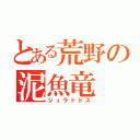 とある荒野の泥魚竜（ジュラトドス）