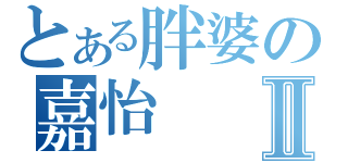 とある胖婆の嘉怡Ⅱ（）