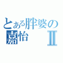 とある胖婆の嘉怡Ⅱ（）