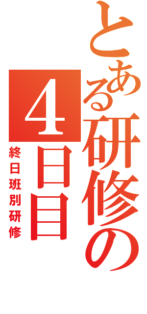 とある研修の４日目（終日班別研修）