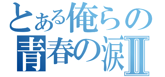 とある俺らの青春の涙Ⅱ（）