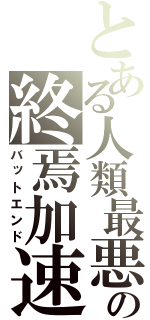 とある人類最悪の終焉加速（バットエンド）