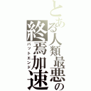 とある人類最悪の終焉加速（バットエンド）