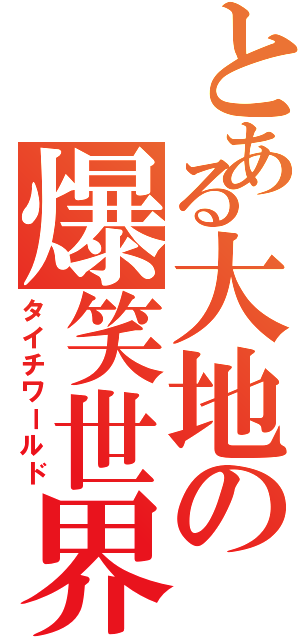 とある大地の爆笑世界（タイチワールド）