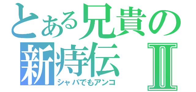 とある兄貴の新痔伝Ⅱ（シャバでもアンコ）