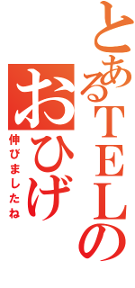 とあるＴＥＬのおひげ（伸びましたね）