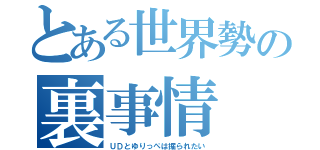 とある世界勢の裏事情（ＵＤとゆりっぺは掘られたい）