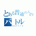 とある普通の人達のバトル（ｂａｔｔｌｅ）