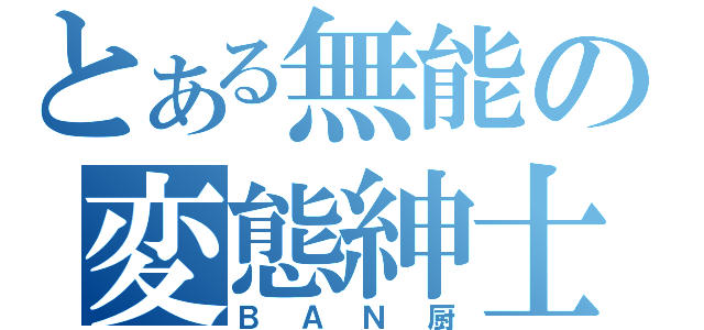 とある無能の変態紳士（ＢＡＮ厨）