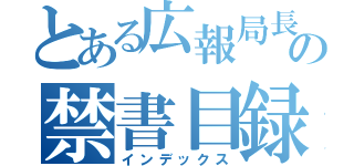 とある広報局長の禁書目録（インデックス）