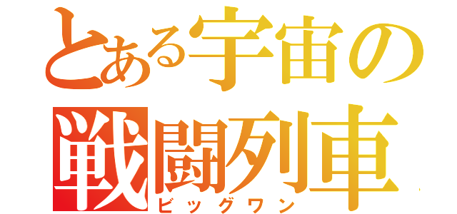 とある宇宙の戦闘列車（ビッグワン）