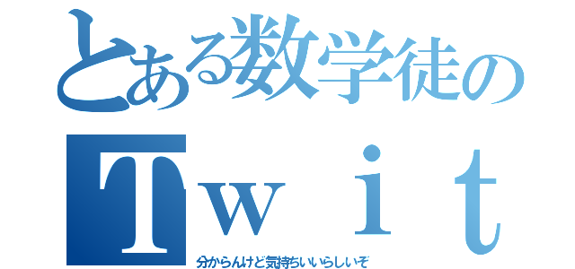 とある数学徒のＴｗｉｔｔｅｒ（分からんけど気持ちいいらしいぞ）