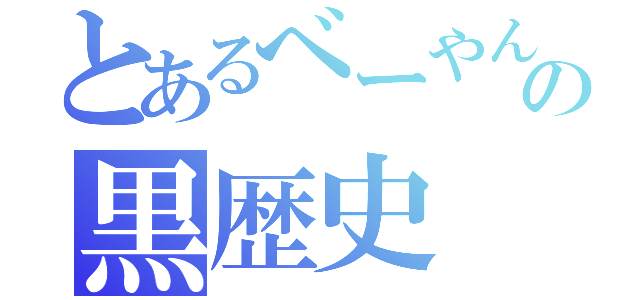 とあるべーやんの黒歴史（）