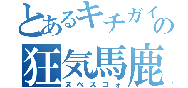 とあるキチガイの狂気馬鹿（ヌベスコォ）