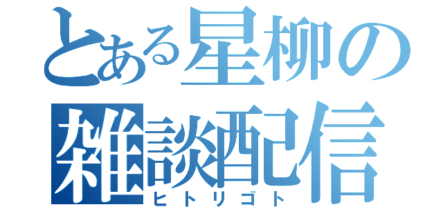 とある星柳の雑談配信（ヒトリゴト）