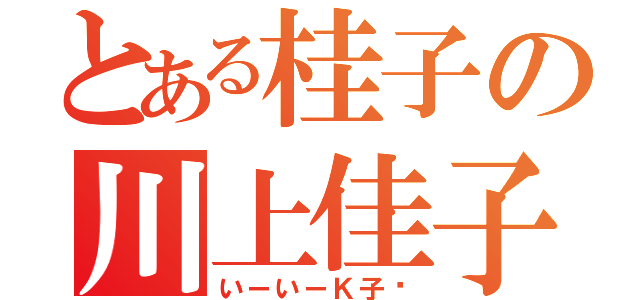 とある桂子の川上佳子（いーいーＫ子☝）