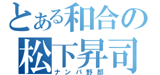 とある和合の松下昇司（ナンパ野郎）