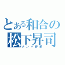 とある和合の松下昇司（ナンパ野郎）