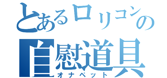 とあるロリコンの自慰道具（オナペット）