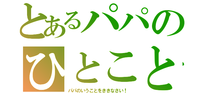 とあるパパのひとこと（パパのいうことをききなさい！）