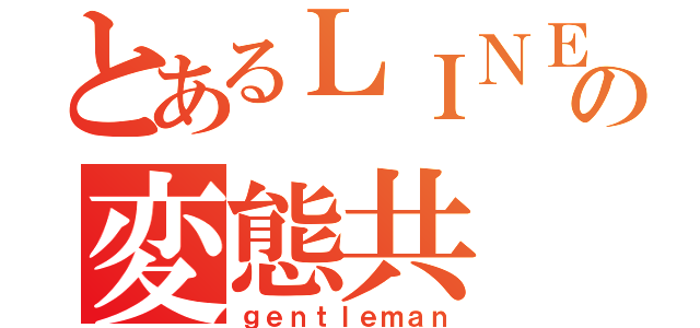 とあるＬＩＮＥの変態共（ｇｅｎｔｌｅｍａｎ）