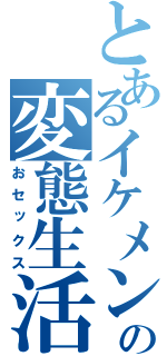 とあるイケメンの変態生活（おセックス）