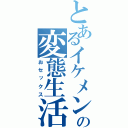 とあるイケメンの変態生活（おセックス）