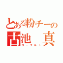 とある粉チーの古池　真（ヨーグルト）