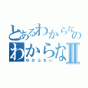 とあるわからないのわからないⅡ（わからない）