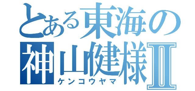 とある東海の神山健様Ⅱ（ケンコウヤマ）