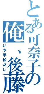 とある可奈子の俺、後藤（いや平松だし）