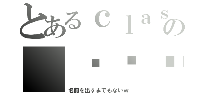 とあるｃｌａｓｓの（ↂ⃙⃙⃚ϖↂ⃙⃙⃚）（名前を出すまでもないｗ）