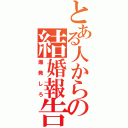 とある人からの結婚報告とか（爆発しろ）