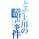 とある上川の奇声事件（ヤッフゥー‼）