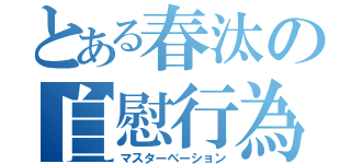 とある春汰の自慰行為（マスターベーション）