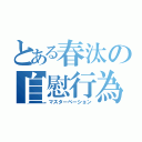 とある春汰の自慰行為（マスターベーション）