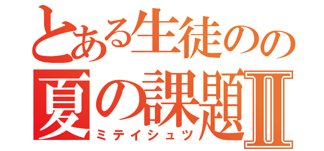 とある生徒のの夏の課題Ⅱ（ミテイシュツ）