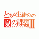 とある生徒のの夏の課題Ⅱ（ミテイシュツ）