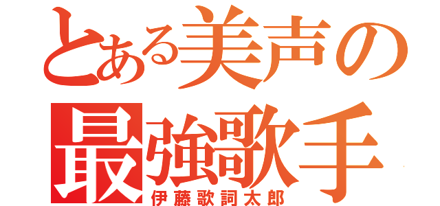 とある美声の最強歌手（伊藤歌詞太郎）