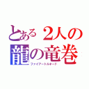 とある２人の龍の竜巻（ファイアートルネード）